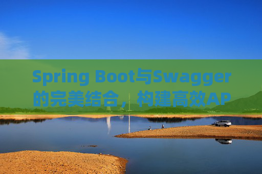 Spring Boot与Swagger的完美结合，构建高效API文档与测试环境